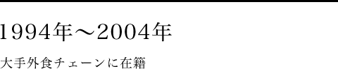 1994年～2004年　大手外食チェーンに在籍