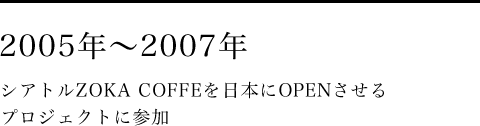 2005年～2007年 シアトルZOKA COFFEを日本にOPENさせるプロジェクトに参加