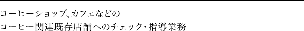 コーヒーショップ、カフェなどのコーヒー関連既存店舗へのチェック・指導業務